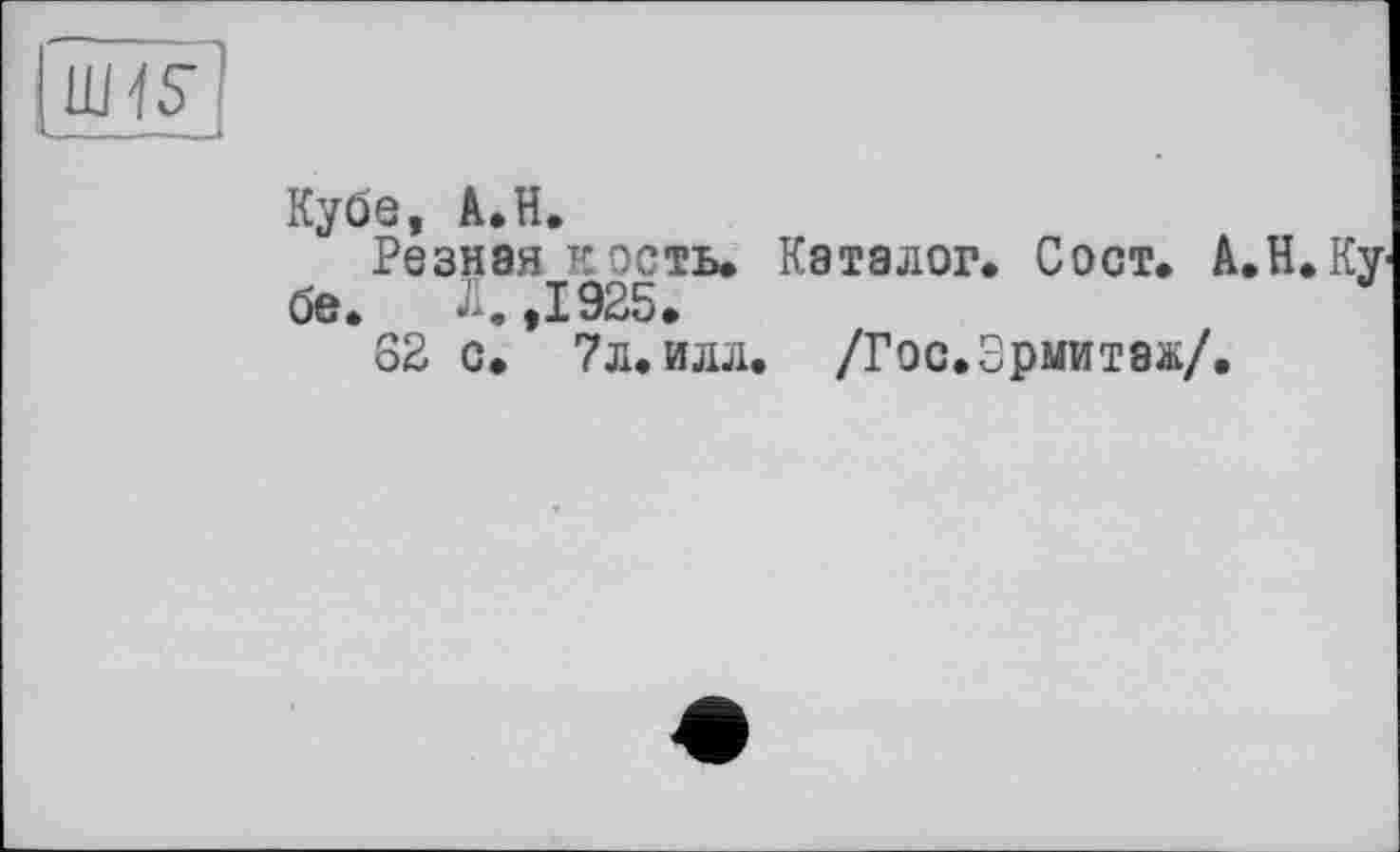 ﻿im
Кубе, A.H.
Резная кость. Каталог. Сост. А.Н.Кубе. *• ,1925.
S2 с. 7л. илл. /Гос.Эрмитаж/.